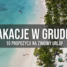 Gdzie na wakacje w grudniu? Najlepsze ciepłe kierunki na urlop